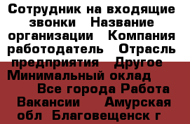 Сотрудник на входящие звонки › Название организации ­ Компания-работодатель › Отрасль предприятия ­ Другое › Минимальный оклад ­ 12 000 - Все города Работа » Вакансии   . Амурская обл.,Благовещенск г.